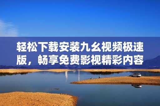 轻松下载安装九幺视频极速版，畅享免费影视精彩内容