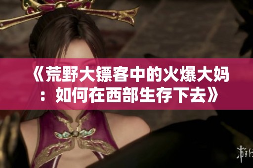 《荒野大镖客中的火爆大妈：如何在西部生存下去》