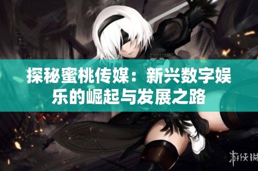 探秘蜜桃传媒：新兴数字娱乐的崛起与发展之路