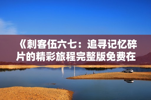 《刺客伍六七：追寻记忆碎片的精彩旅程完整版免费在线观看》