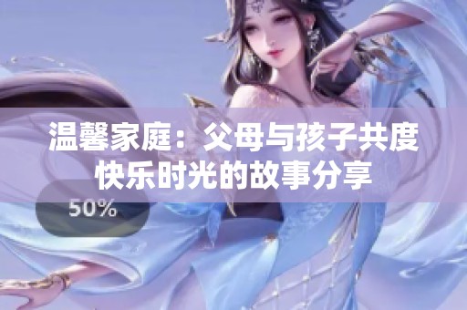 温馨家庭：父母与孩子共度快乐时光的故事分享