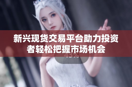 新兴现货交易平台助力投资者轻松把握市场机会