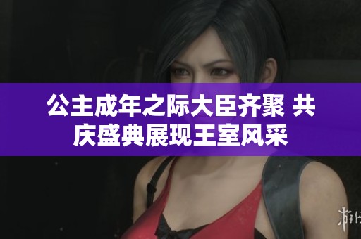 公主成年之际大臣齐聚 共庆盛典展现王室风采