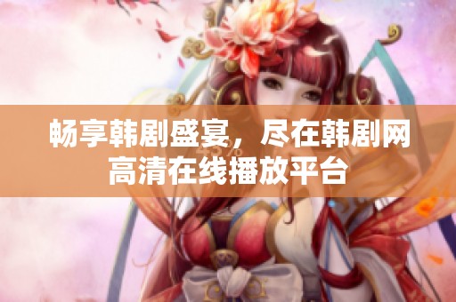 畅享韩剧盛宴，尽在韩剧网高清在线播放平台