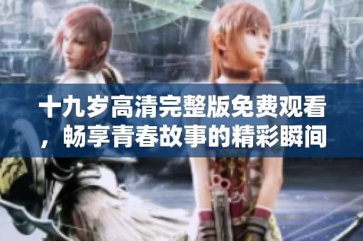 十九岁高清完整版免费观看，畅享青春故事的精彩瞬间