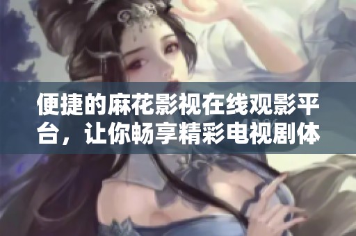 便捷的麻花影视在线观影平台，让你畅享精彩电视剧体验