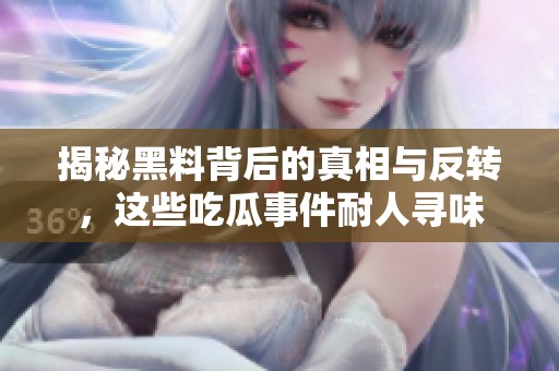 揭秘黑料背后的真相与反转，这些吃瓜事件耐人寻味
