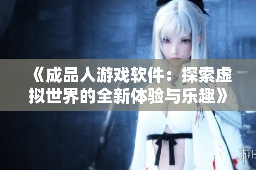 《成品人游戏软件：探索虚拟世界的全新体验与乐趣》