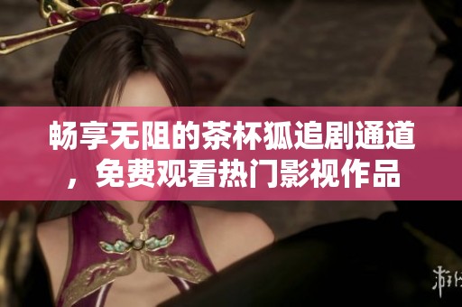 畅享无阻的茶杯狐追剧通道，免费观看热门影视作品