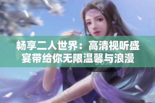 畅享二人世界：高清视听盛宴带给你无限温馨与浪漫