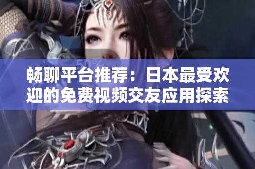 畅聊平台推荐：日本最受欢迎的免费视频交友应用探索