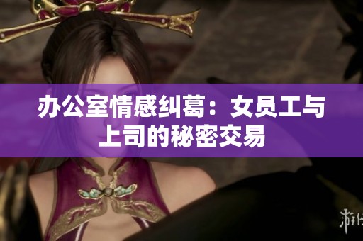 办公室情感纠葛：女员工与上司的秘密交易