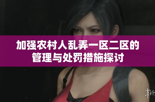 加强农村人乱弄一区二区的管理与处罚措施探讨