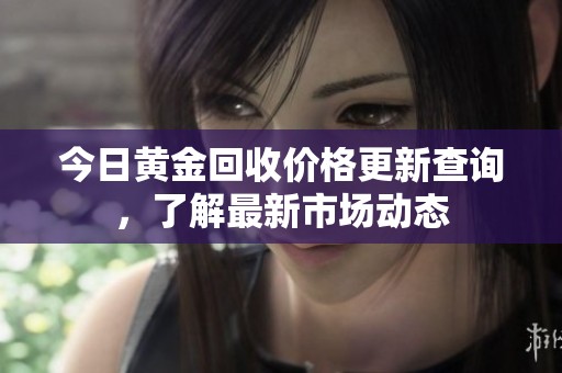 今日黄金回收价格更新查询，了解最新市场动态