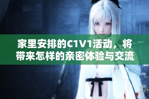 家里安排的C1V1活动，将带来怎样的亲密体验与交流机会
