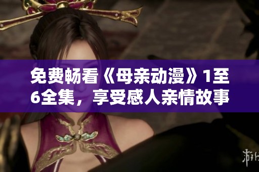 免费畅看《母亲动漫》1至6全集，享受感人亲情故事