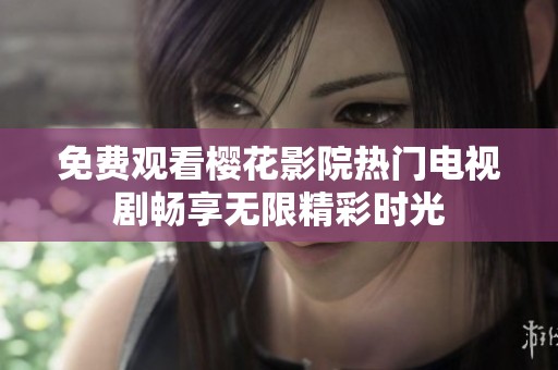 免费观看樱花影院热门电视剧畅享无限精彩时光