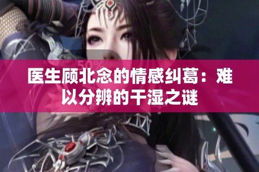 医生顾北念的情感纠葛：难以分辨的干湿之谜