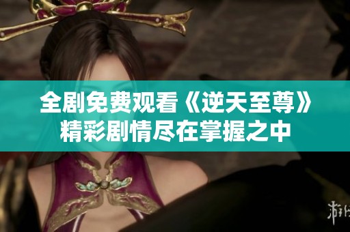 全剧免费观看《逆天至尊》精彩剧情尽在掌握之中