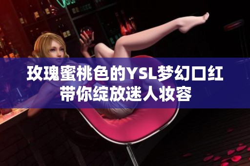 玫瑰蜜桃色的YSL梦幻口红带你绽放迷人妆容