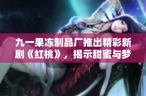 九一果冻制品厂推出精彩新剧《红桃》，揭示甜蜜与梦想的故事