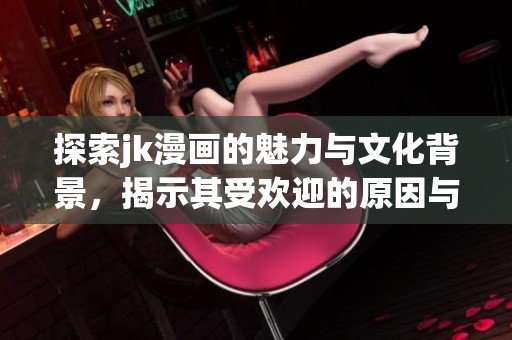 探索jk漫画的魅力与文化背景，揭示其受欢迎的原因与影响