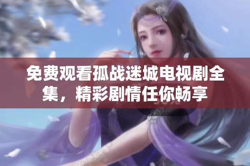 免费观看孤战迷城电视剧全集，精彩剧情任你畅享