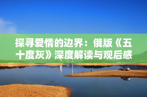 探寻爱情的边界：俄版《五十度灰》深度解读与观后感