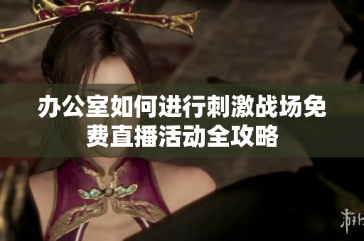 办公室如何进行刺激战场免费直播活动全攻略