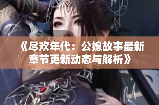 《尽欢年代：公媳故事最新章节更新动态与解析》