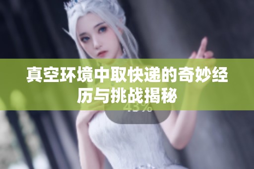 真空环境中取快递的奇妙经历与挑战揭秘