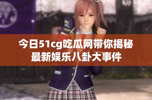 今日51cg吃瓜网带你揭秘最新娱乐八卦大事件