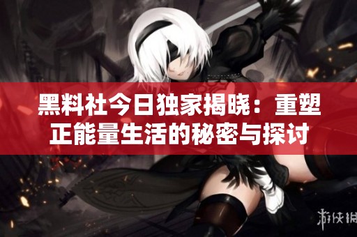 黑料社今日独家揭晓：重塑正能量生活的秘密与探讨