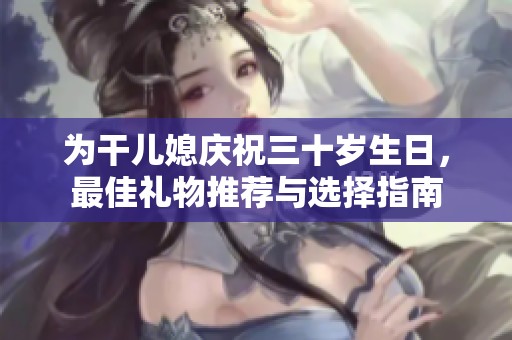 为干儿媳庆祝三十岁生日，最佳礼物推荐与选择指南