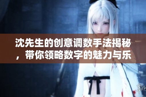 沈先生的创意调数手法揭秘，带你领略数字的魅力与乐趣