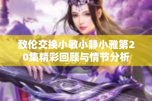 敌伦交换小敏小静小雅第20集精彩回顾与情节分析