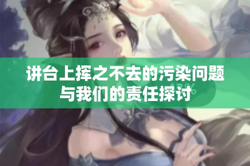 讲台上挥之不去的污染问题与我们的责任探讨