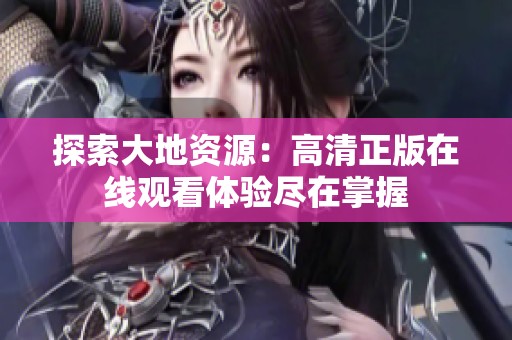 探索大地资源：高清正版在线观看体验尽在掌握