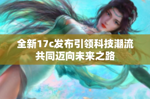 全新17c发布引领科技潮流共同迈向未来之路