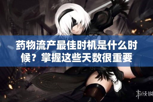 药物流产最佳时机是什么时候？掌握这些天数很重要
