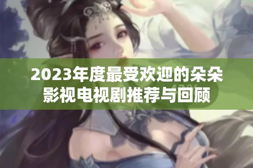 2023年度最受欢迎的朵朵影视电视剧推荐与回顾
