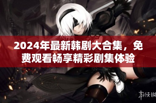 2024年最新韩剧大合集，免费观看畅享精彩剧集体验
