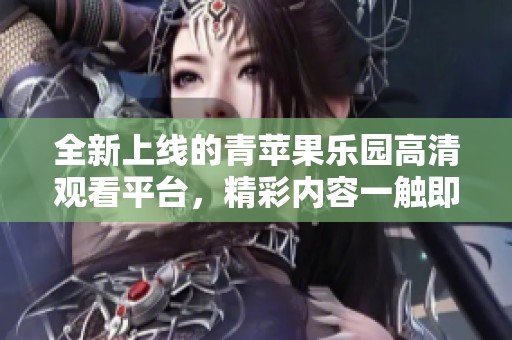 全新上线的青苹果乐园高清观看平台，精彩内容一触即发