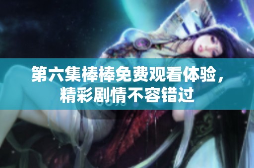 第六集棒棒免费观看体验，精彩剧情不容错过