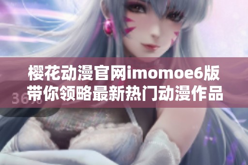 樱花动漫官网imomoe6版带你领略最新热门动漫作品与资讯
