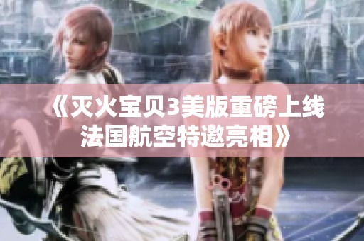 《灭火宝贝3美版重磅上线 法国航空特邀亮相》