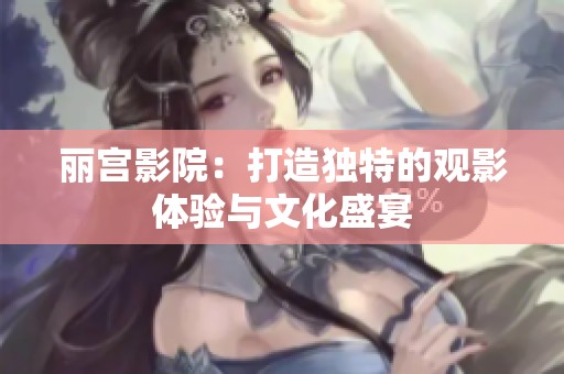 丽宫影院：打造独特的观影体验与文化盛宴