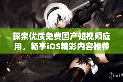 探索优质免费国产短视频应用，畅享iOS精彩内容推荐