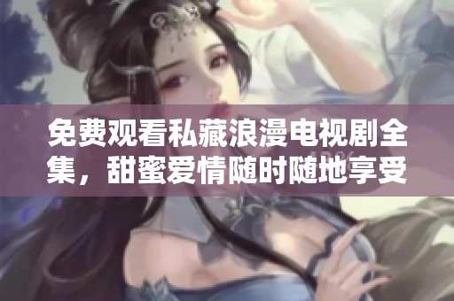 免费观看私藏浪漫电视剧全集，甜蜜爱情随时随地享受