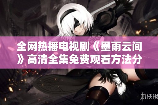 全网热播电视剧《墨雨云间》高清全集免费观看方法分享